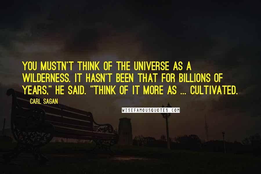Carl Sagan Quotes: You mustn't think of the Universe as a wilderness. It hasn't been that for billions of years," he said. "Think of it more as ... cultivated.