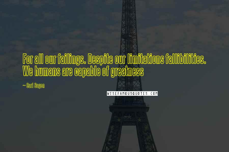 Carl Sagen Quotes: For all our failings. Despite our limitations fallibilities. We humans are capable of greatness