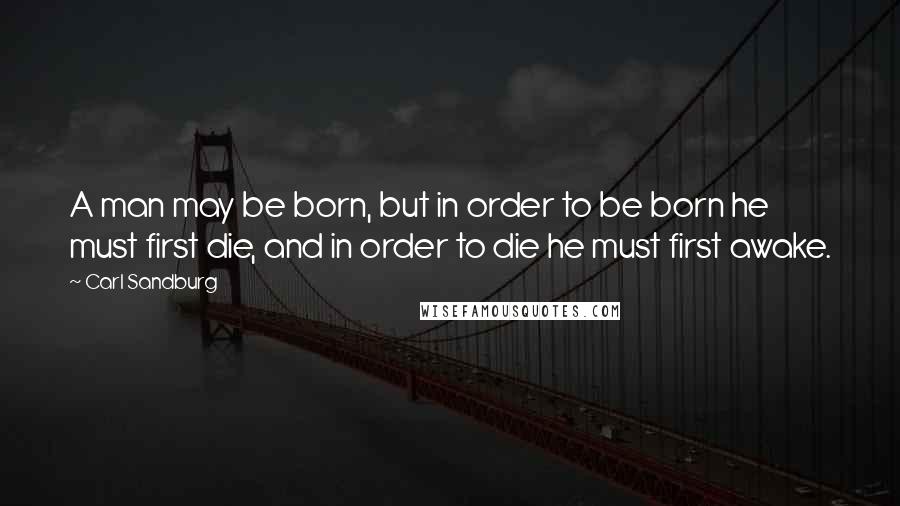 Carl Sandburg Quotes: A man may be born, but in order to be born he must first die, and in order to die he must first awake.