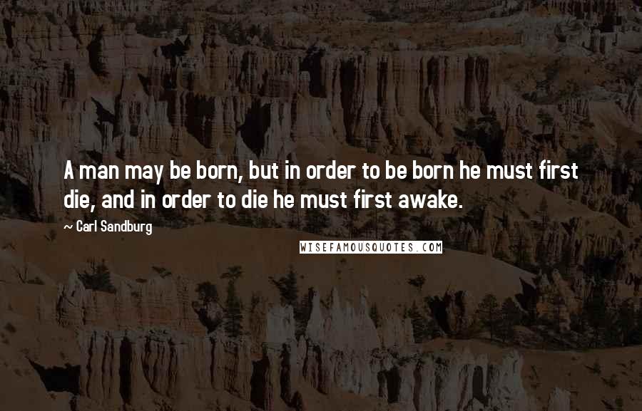 Carl Sandburg Quotes: A man may be born, but in order to be born he must first die, and in order to die he must first awake.