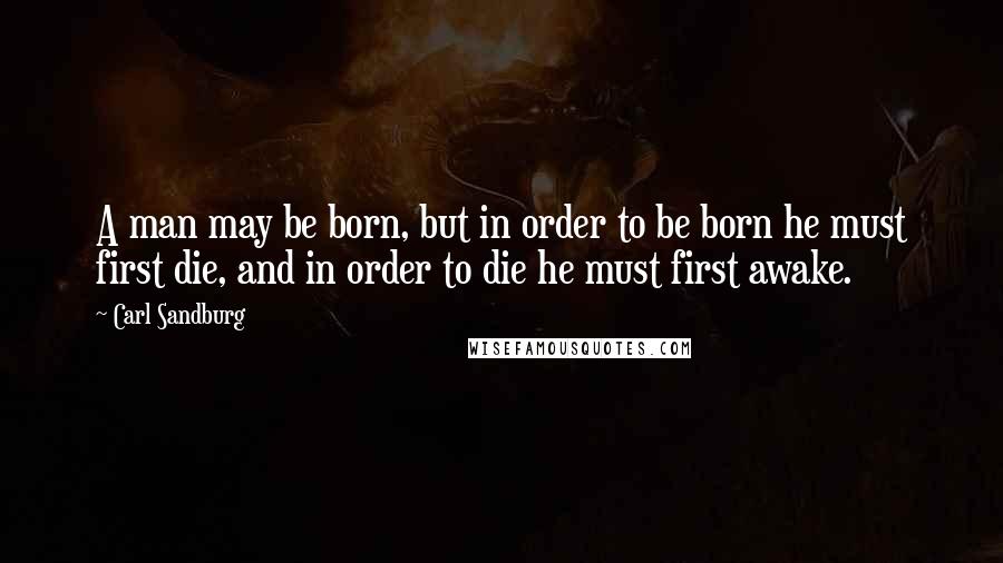 Carl Sandburg Quotes: A man may be born, but in order to be born he must first die, and in order to die he must first awake.