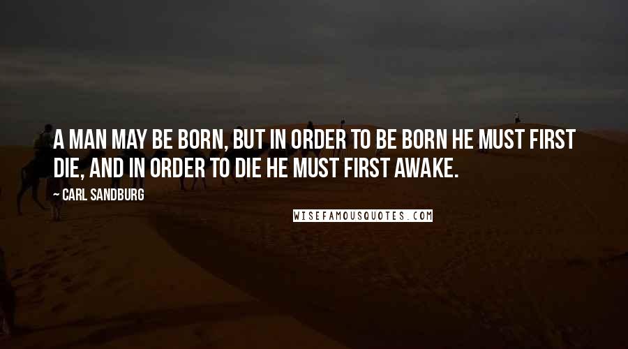 Carl Sandburg Quotes: A man may be born, but in order to be born he must first die, and in order to die he must first awake.