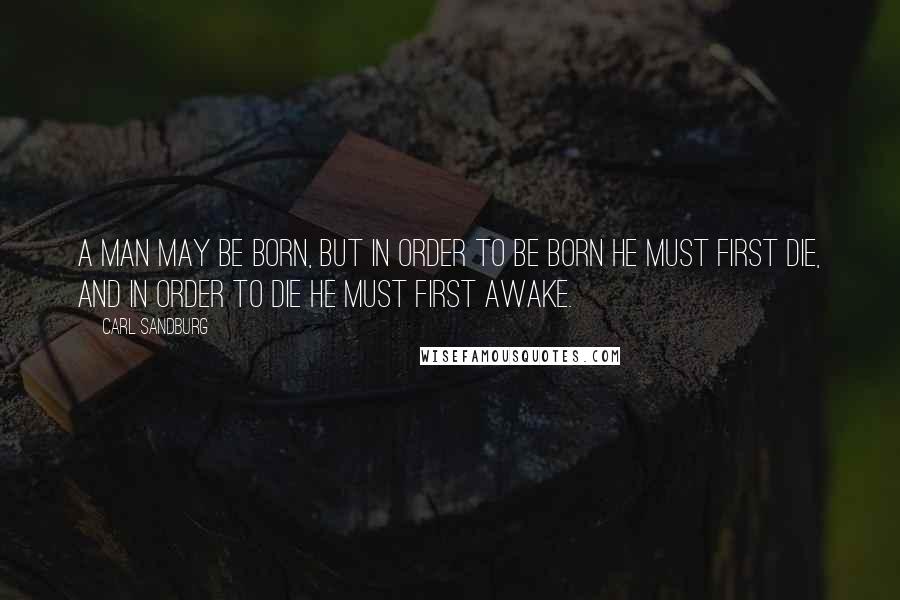 Carl Sandburg Quotes: A man may be born, but in order to be born he must first die, and in order to die he must first awake.