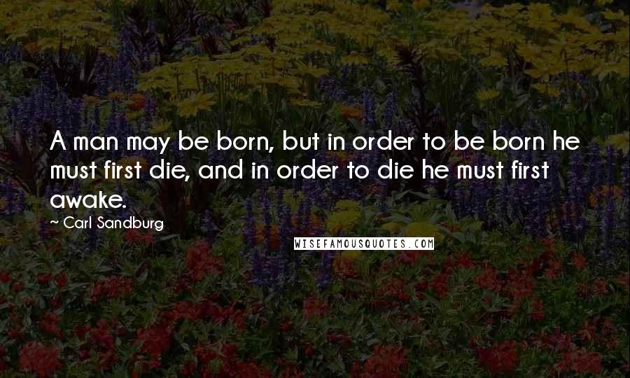 Carl Sandburg Quotes: A man may be born, but in order to be born he must first die, and in order to die he must first awake.