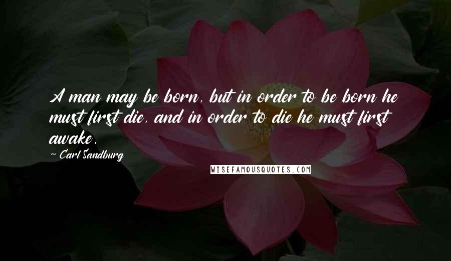 Carl Sandburg Quotes: A man may be born, but in order to be born he must first die, and in order to die he must first awake.