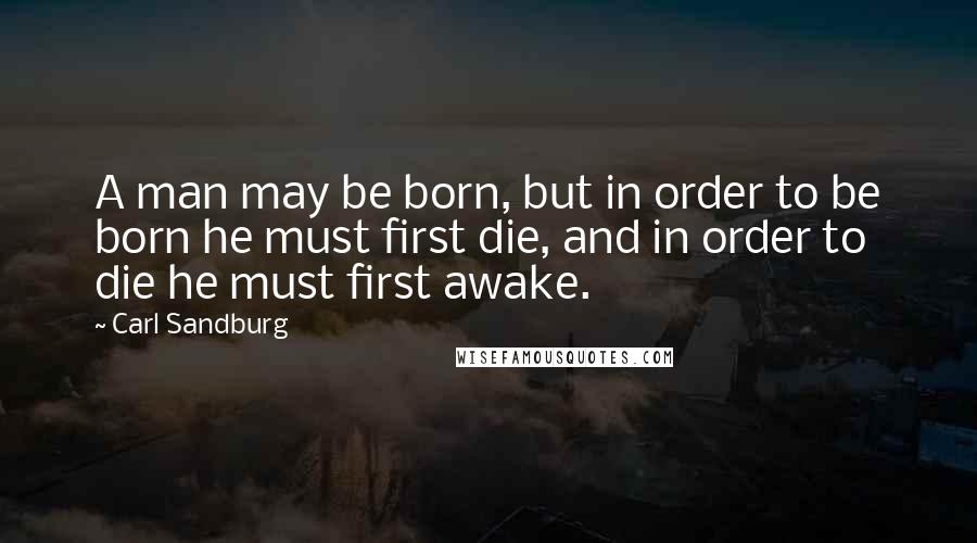 Carl Sandburg Quotes: A man may be born, but in order to be born he must first die, and in order to die he must first awake.