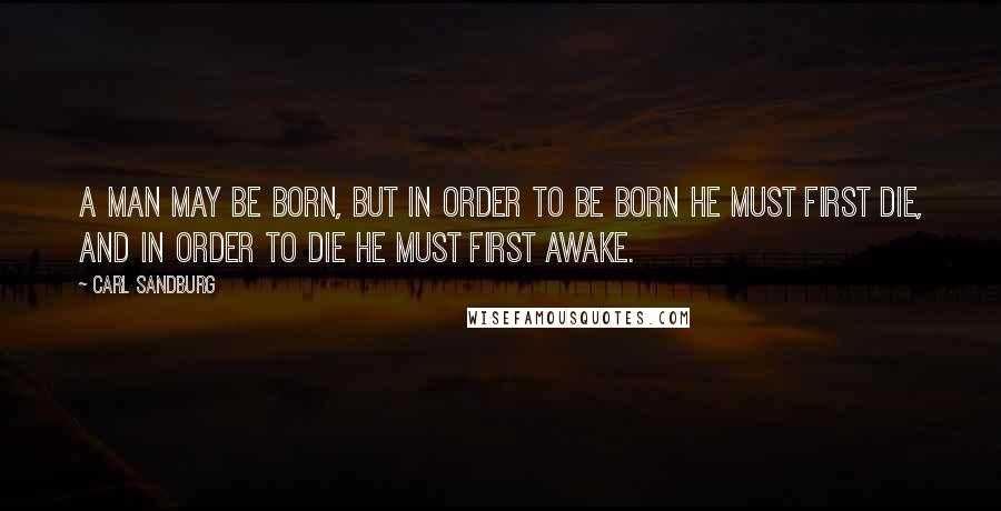 Carl Sandburg Quotes: A man may be born, but in order to be born he must first die, and in order to die he must first awake.