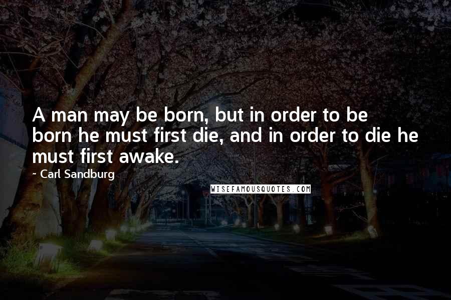 Carl Sandburg Quotes: A man may be born, but in order to be born he must first die, and in order to die he must first awake.