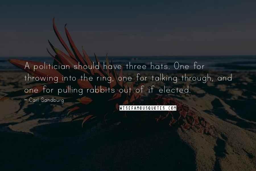 Carl Sandburg Quotes: A politician should have three hats. One for throwing into the ring, one for talking through, and one for pulling rabbits out of if elected.