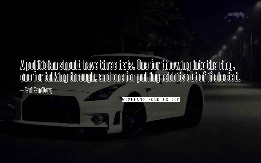 Carl Sandburg Quotes: A politician should have three hats. One for throwing into the ring, one for talking through, and one for pulling rabbits out of if elected.