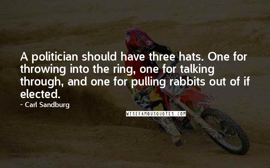 Carl Sandburg Quotes: A politician should have three hats. One for throwing into the ring, one for talking through, and one for pulling rabbits out of if elected.