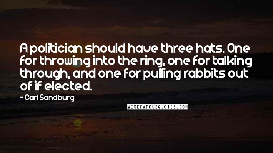 Carl Sandburg Quotes: A politician should have three hats. One for throwing into the ring, one for talking through, and one for pulling rabbits out of if elected.