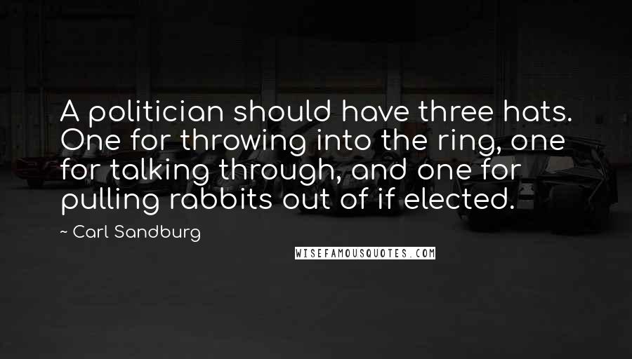 Carl Sandburg Quotes: A politician should have three hats. One for throwing into the ring, one for talking through, and one for pulling rabbits out of if elected.