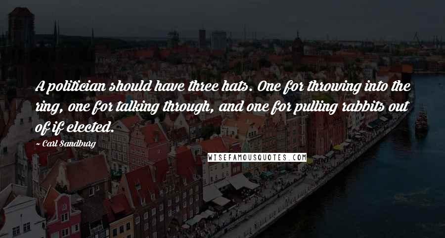 Carl Sandburg Quotes: A politician should have three hats. One for throwing into the ring, one for talking through, and one for pulling rabbits out of if elected.