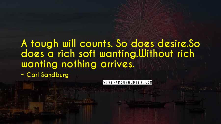 Carl Sandburg Quotes: A tough will counts. So does desire.So does a rich soft wanting.Without rich wanting nothing arrives.