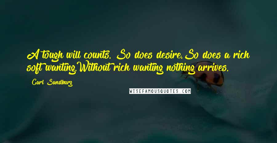 Carl Sandburg Quotes: A tough will counts. So does desire.So does a rich soft wanting.Without rich wanting nothing arrives.