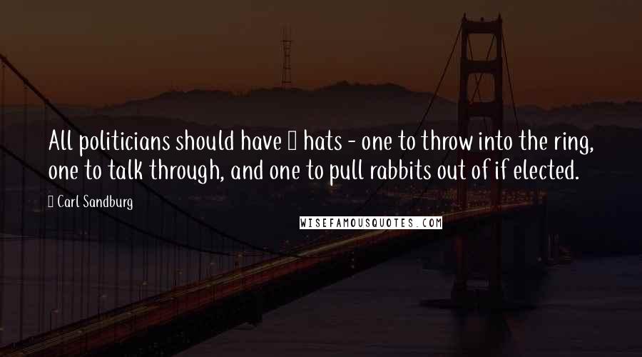 Carl Sandburg Quotes: All politicians should have 3 hats - one to throw into the ring, one to talk through, and one to pull rabbits out of if elected.