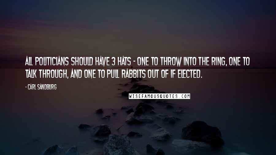 Carl Sandburg Quotes: All politicians should have 3 hats - one to throw into the ring, one to talk through, and one to pull rabbits out of if elected.