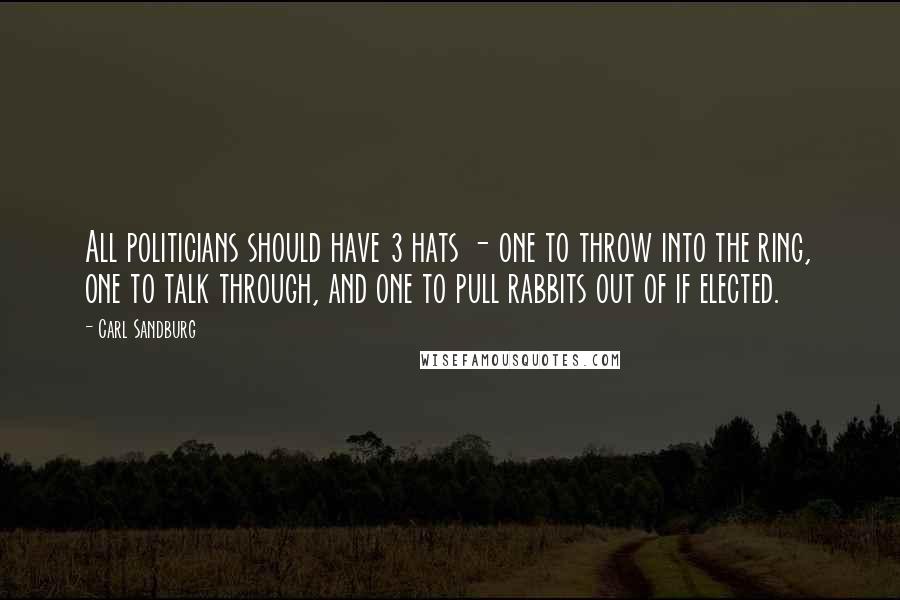 Carl Sandburg Quotes: All politicians should have 3 hats - one to throw into the ring, one to talk through, and one to pull rabbits out of if elected.