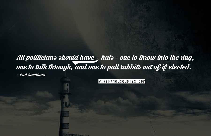 Carl Sandburg Quotes: All politicians should have 3 hats - one to throw into the ring, one to talk through, and one to pull rabbits out of if elected.