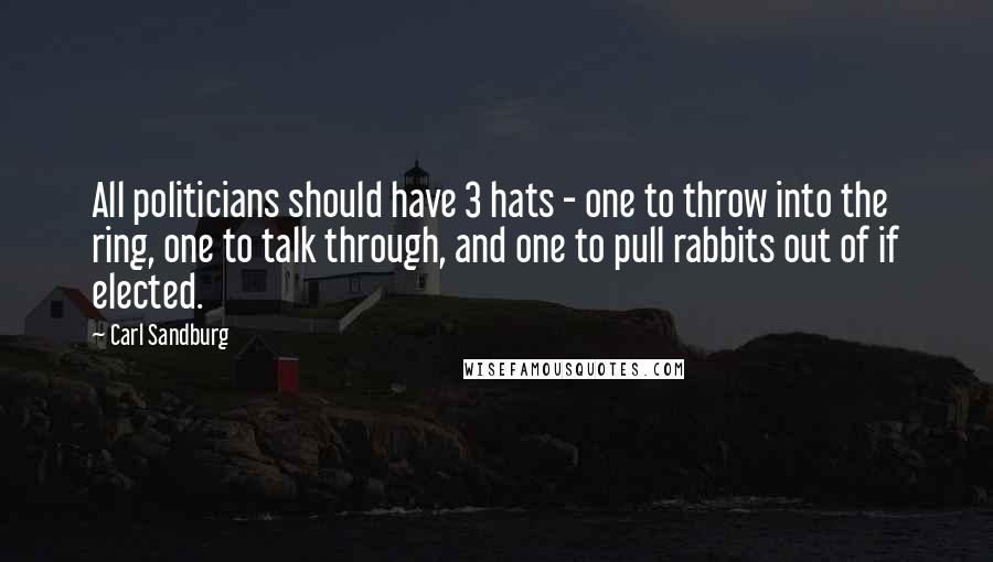 Carl Sandburg Quotes: All politicians should have 3 hats - one to throw into the ring, one to talk through, and one to pull rabbits out of if elected.