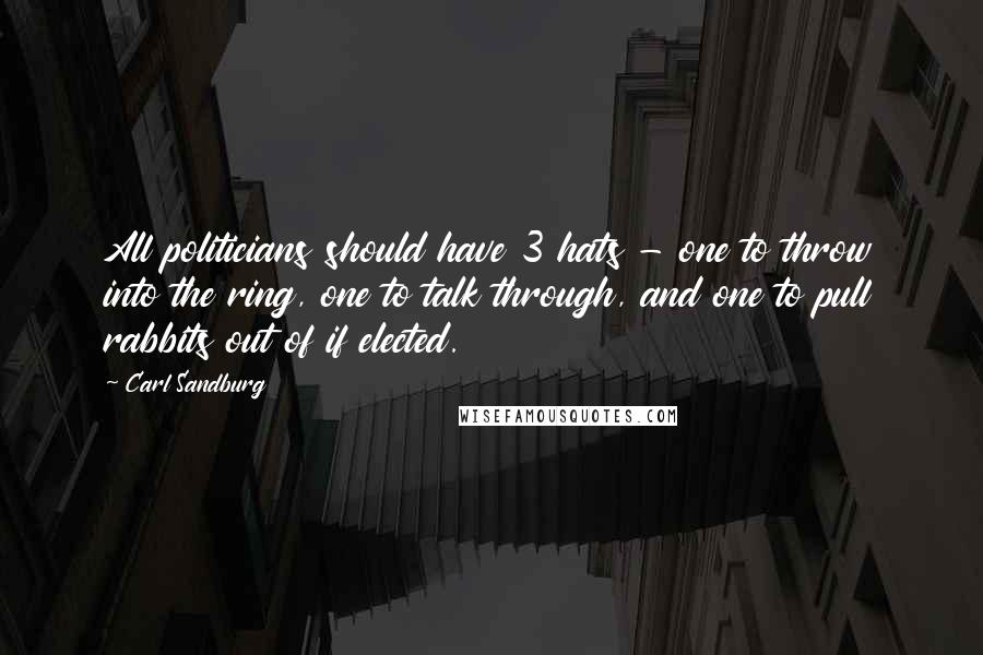 Carl Sandburg Quotes: All politicians should have 3 hats - one to throw into the ring, one to talk through, and one to pull rabbits out of if elected.