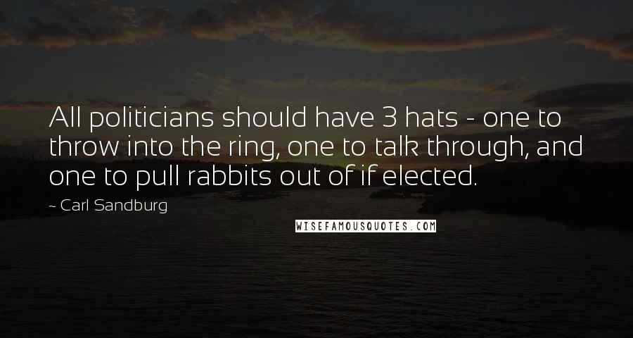 Carl Sandburg Quotes: All politicians should have 3 hats - one to throw into the ring, one to talk through, and one to pull rabbits out of if elected.