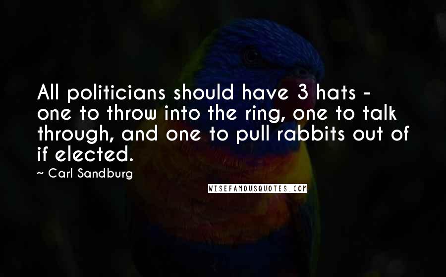 Carl Sandburg Quotes: All politicians should have 3 hats - one to throw into the ring, one to talk through, and one to pull rabbits out of if elected.