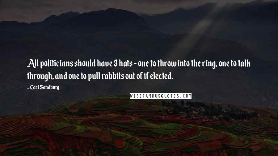 Carl Sandburg Quotes: All politicians should have 3 hats - one to throw into the ring, one to talk through, and one to pull rabbits out of if elected.