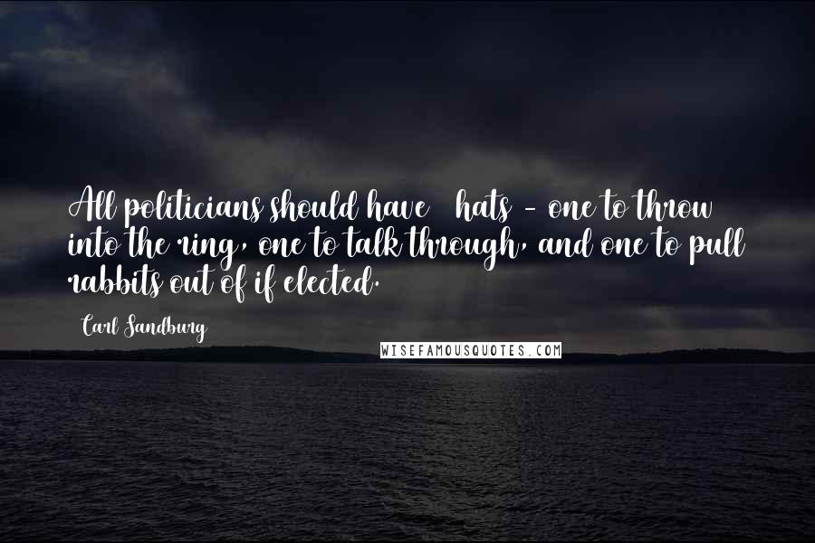 Carl Sandburg Quotes: All politicians should have 3 hats - one to throw into the ring, one to talk through, and one to pull rabbits out of if elected.