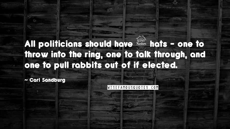 Carl Sandburg Quotes: All politicians should have 3 hats - one to throw into the ring, one to talk through, and one to pull rabbits out of if elected.