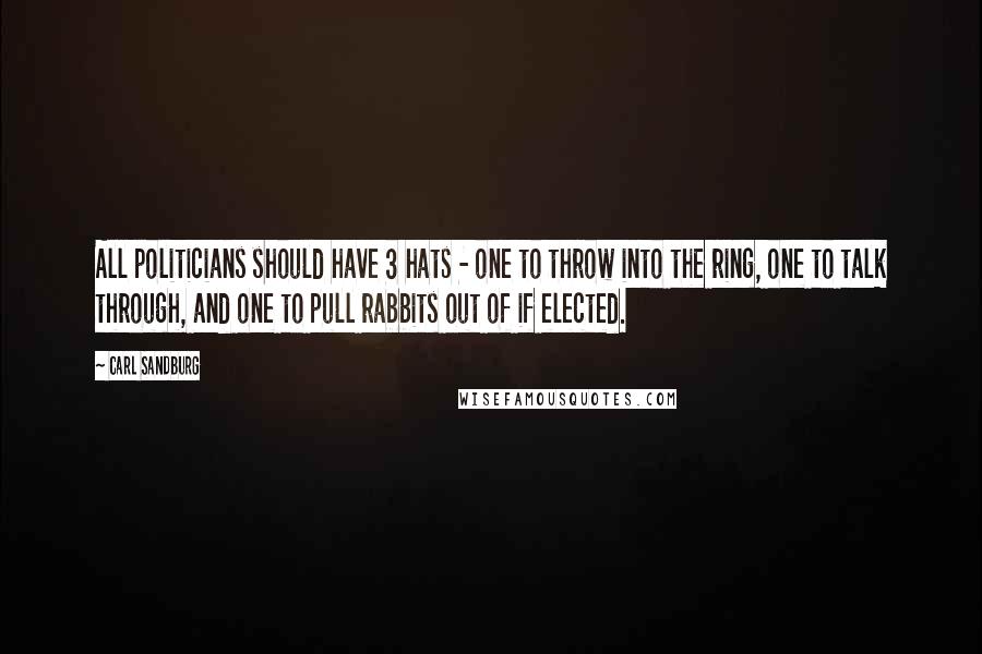 Carl Sandburg Quotes: All politicians should have 3 hats - one to throw into the ring, one to talk through, and one to pull rabbits out of if elected.