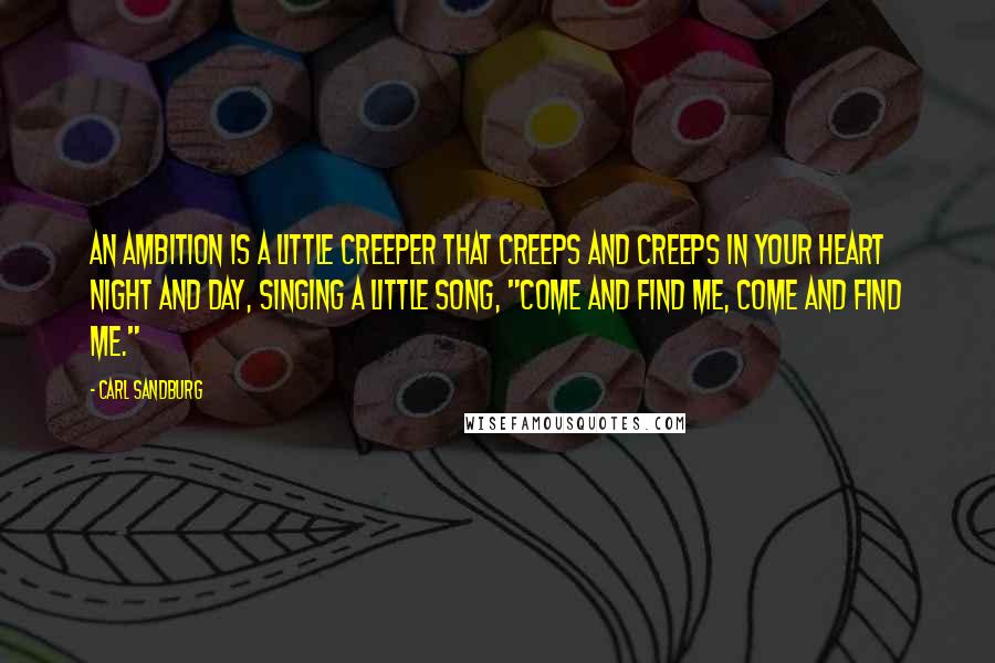 Carl Sandburg Quotes: An ambition is a little creeper that creeps and creeps in your heart night and day, singing a little song, "Come and find me, come and find me."
