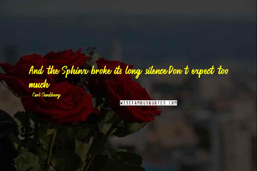 Carl Sandburg Quotes: And the Sphinx broke its long silence:Don't expect too much.