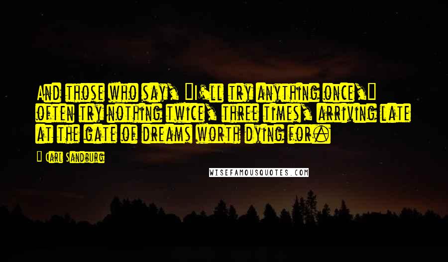 Carl Sandburg Quotes: And those who say, "I'll try anything once," often try nothing twice, three times, arriving late at the gate of dreams worth dying for.