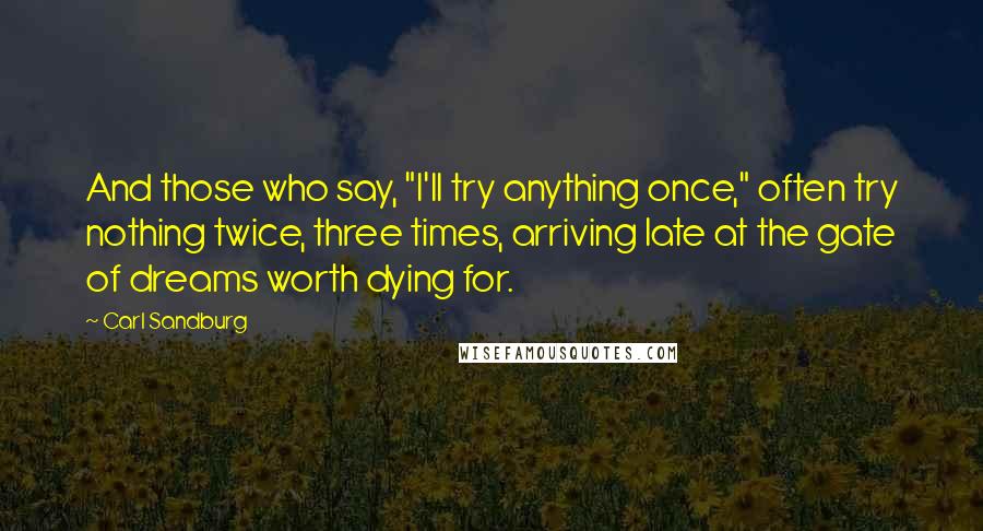 Carl Sandburg Quotes: And those who say, "I'll try anything once," often try nothing twice, three times, arriving late at the gate of dreams worth dying for.