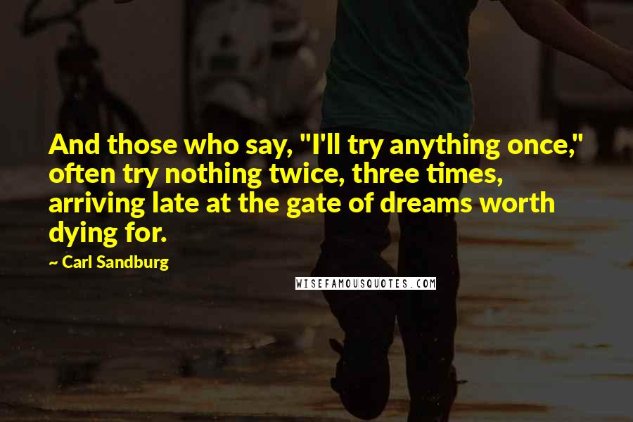 Carl Sandburg Quotes: And those who say, "I'll try anything once," often try nothing twice, three times, arriving late at the gate of dreams worth dying for.