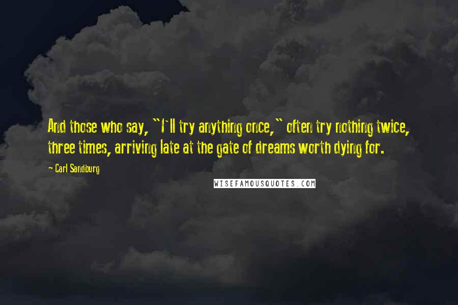 Carl Sandburg Quotes: And those who say, "I'll try anything once," often try nothing twice, three times, arriving late at the gate of dreams worth dying for.