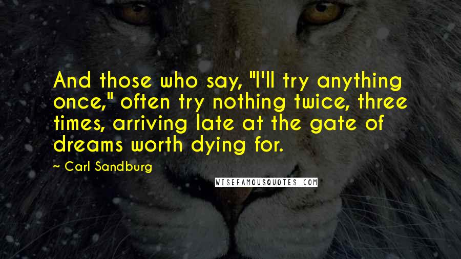 Carl Sandburg Quotes: And those who say, "I'll try anything once," often try nothing twice, three times, arriving late at the gate of dreams worth dying for.