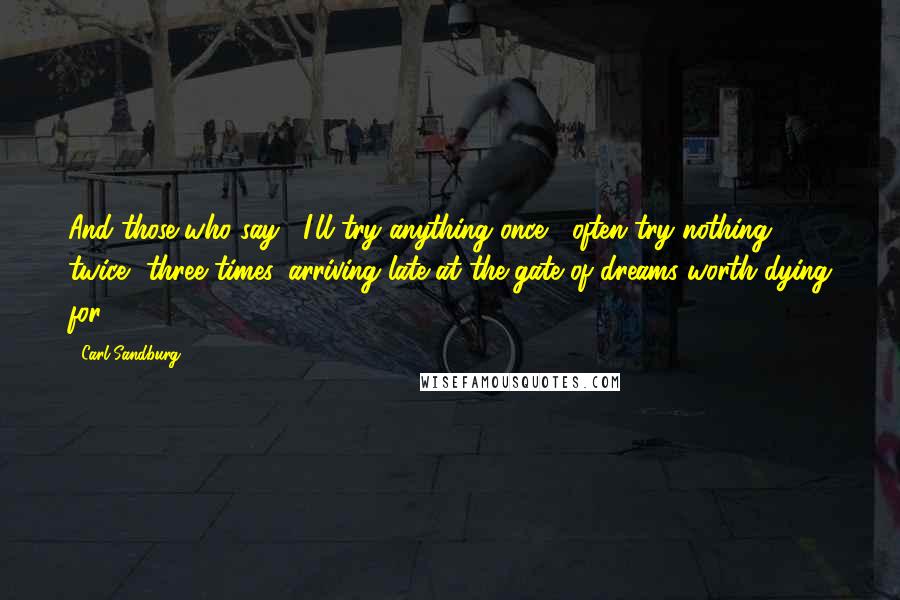 Carl Sandburg Quotes: And those who say, "I'll try anything once," often try nothing twice, three times, arriving late at the gate of dreams worth dying for.