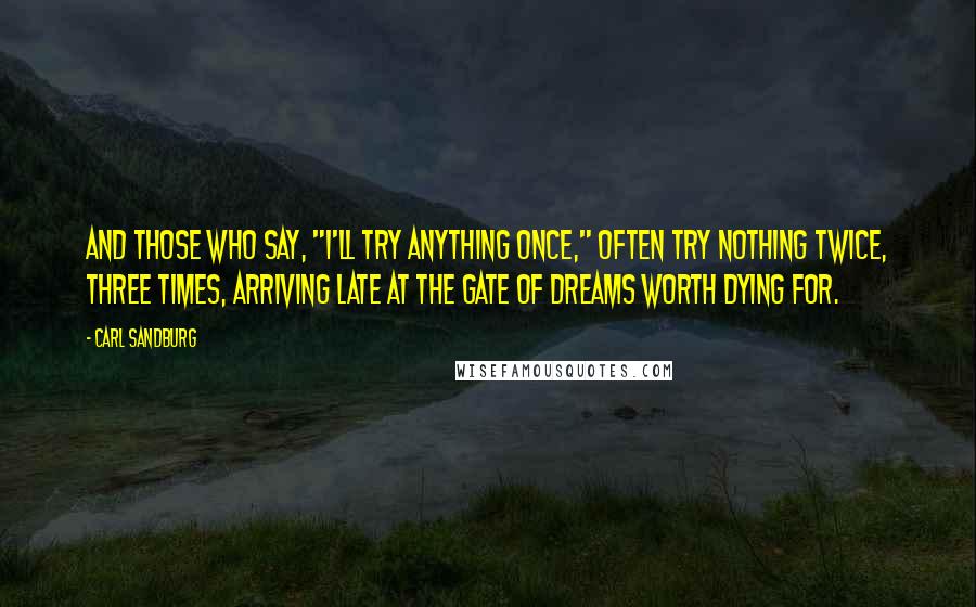 Carl Sandburg Quotes: And those who say, "I'll try anything once," often try nothing twice, three times, arriving late at the gate of dreams worth dying for.