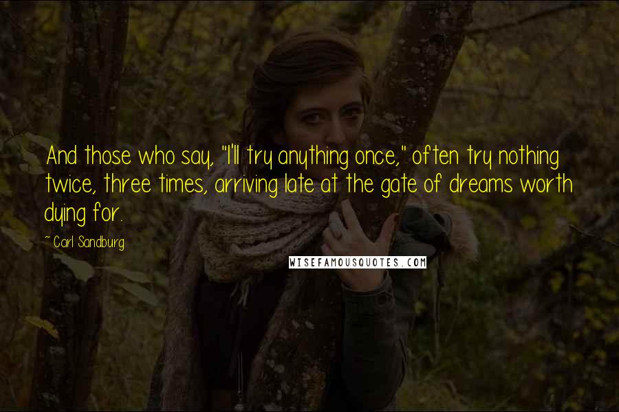 Carl Sandburg Quotes: And those who say, "I'll try anything once," often try nothing twice, three times, arriving late at the gate of dreams worth dying for.