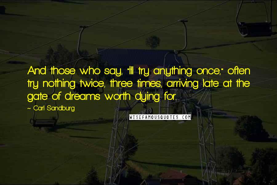 Carl Sandburg Quotes: And those who say, "I'll try anything once," often try nothing twice, three times, arriving late at the gate of dreams worth dying for.