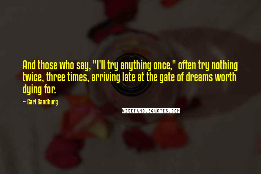 Carl Sandburg Quotes: And those who say, "I'll try anything once," often try nothing twice, three times, arriving late at the gate of dreams worth dying for.