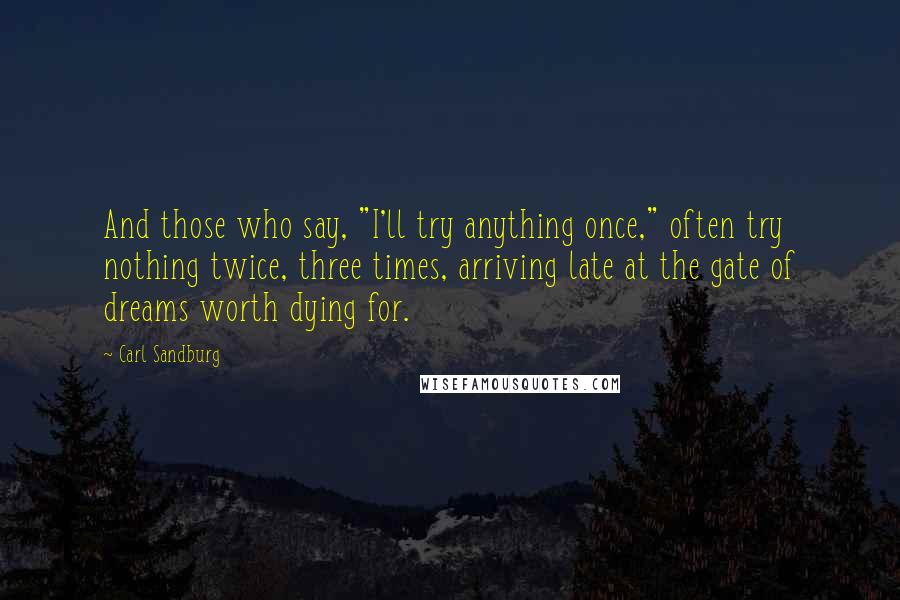 Carl Sandburg Quotes: And those who say, "I'll try anything once," often try nothing twice, three times, arriving late at the gate of dreams worth dying for.