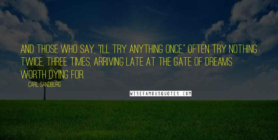 Carl Sandburg Quotes: And those who say, "I'll try anything once," often try nothing twice, three times, arriving late at the gate of dreams worth dying for.