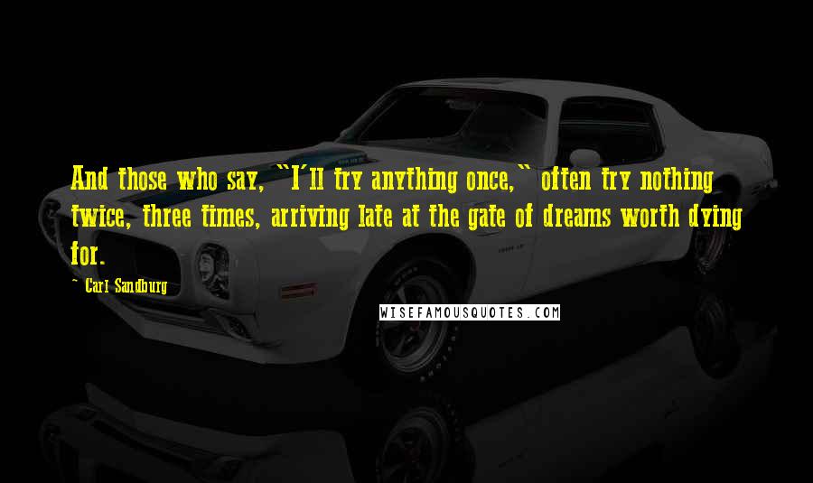 Carl Sandburg Quotes: And those who say, "I'll try anything once," often try nothing twice, three times, arriving late at the gate of dreams worth dying for.