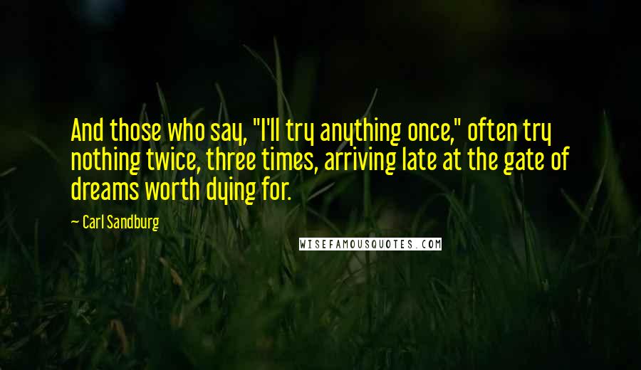 Carl Sandburg Quotes: And those who say, "I'll try anything once," often try nothing twice, three times, arriving late at the gate of dreams worth dying for.