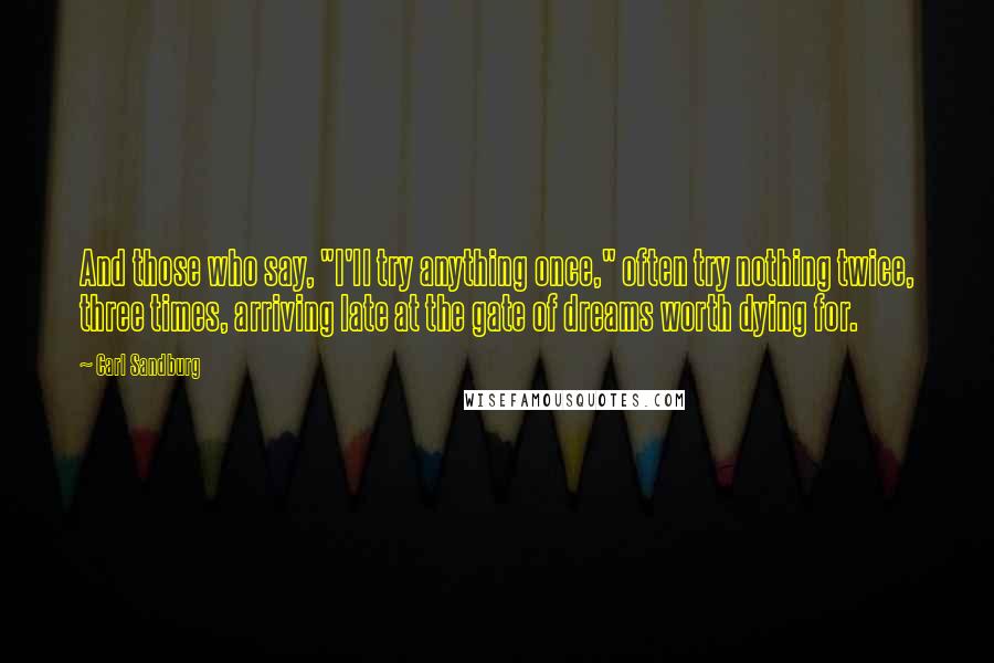 Carl Sandburg Quotes: And those who say, "I'll try anything once," often try nothing twice, three times, arriving late at the gate of dreams worth dying for.