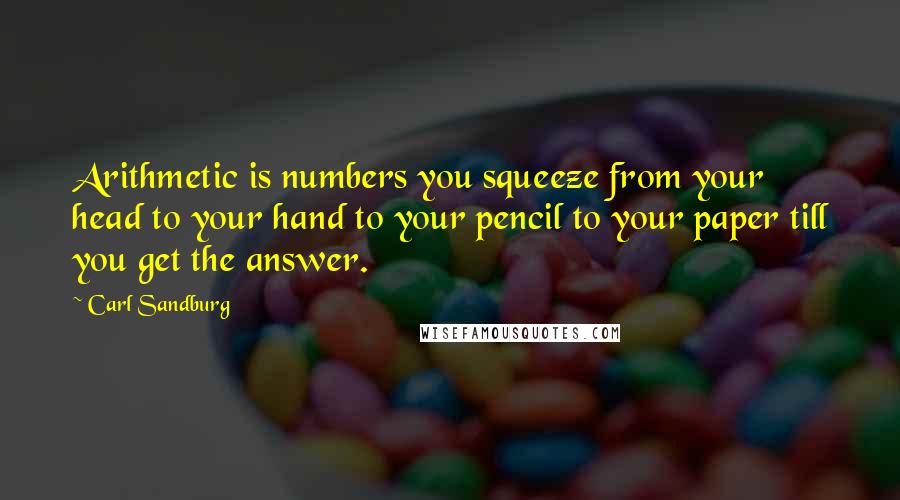 Carl Sandburg Quotes: Arithmetic is numbers you squeeze from your head to your hand to your pencil to your paper till you get the answer.